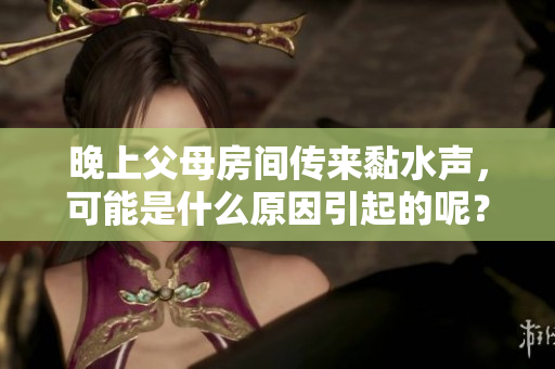 晚上父母房间传来黏水声，可能是什么原因引起的呢？
