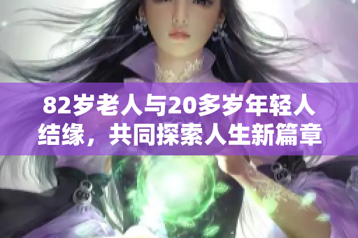 82岁老人与20多岁年轻人结缘，共同探索人生新篇章