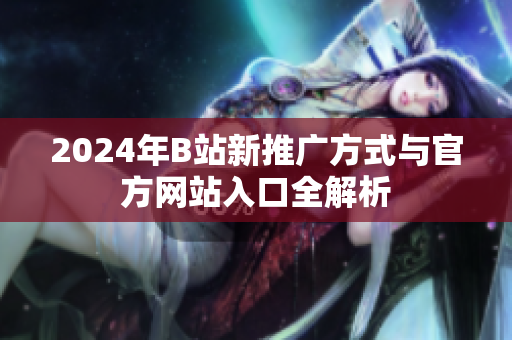 2024年B站新推广方式与官方网站入口全解析