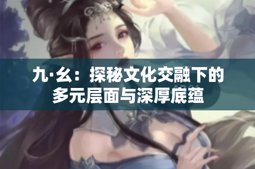 九·幺：探秘文化交融下的多元层面与深厚底蕴