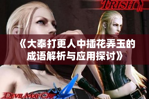 《大奉打更人中插花弄玉的成语解析与应用探讨》