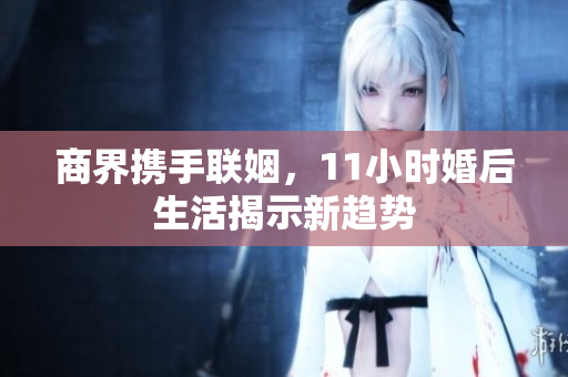 商界携手联姻，11小时婚后生活揭示新趋势