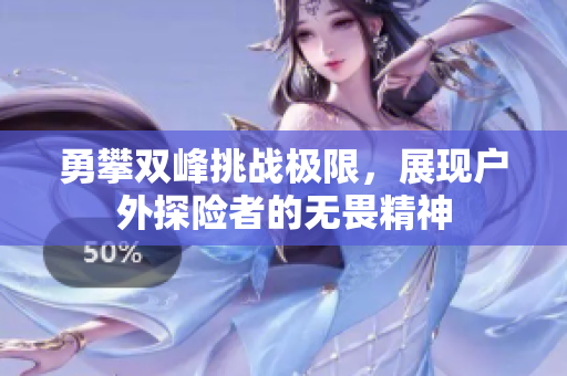 勇攀双峰挑战极限，展现户外探险者的无畏精神