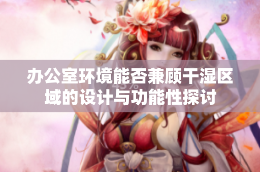 办公室环境能否兼顾干湿区域的设计与功能性探讨