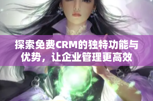 探索免费CRM的独特功能与优势，让企业管理更高效
