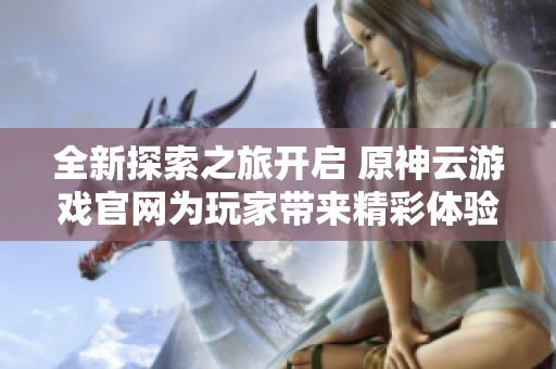 全新探索之旅开启 原神云游戏官网为玩家带来精彩体验