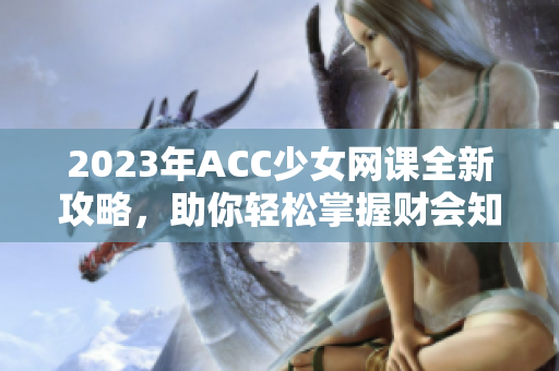 2023年ACC少女网课全新攻略，助你轻松掌握财会知识