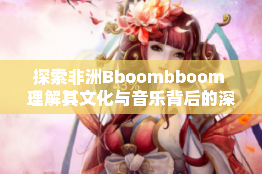 探索非洲Bboombboom 理解其文化与音乐背后的深意