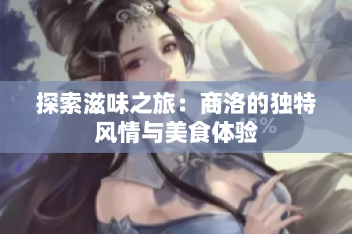 探索滋味之旅：商洛的独特风情与美食体验
