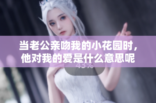 当老公亲吻我的小花园时，他对我的爱是什么意思呢