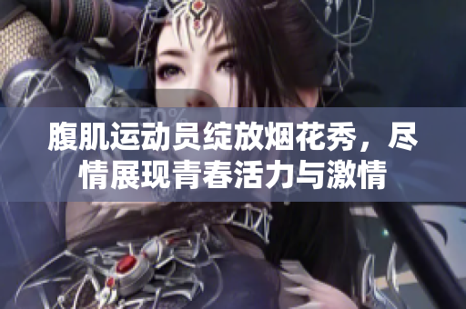 腹肌运动员绽放烟花秀，尽情展现青春活力与激情