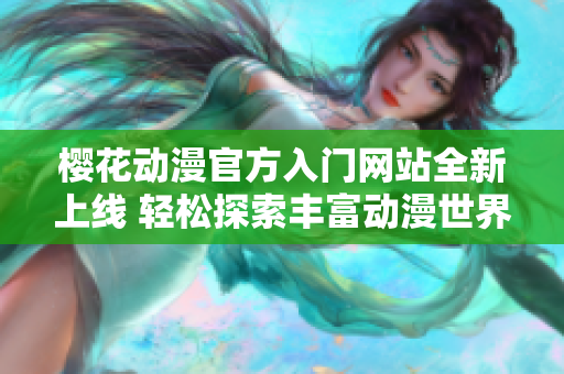 樱花动漫官方入门网站全新上线 轻松探索丰富动漫世界