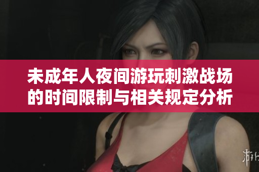 未成年人夜间游玩刺激战场的时间限制与相关规定分析