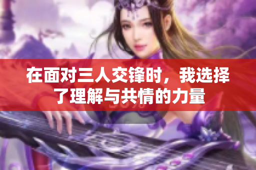 在面对三人交锋时，我选择了理解与共情的力量