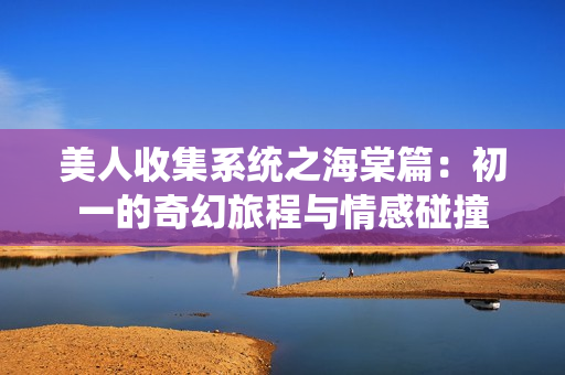 美人收集系统之海棠篇：初一的奇幻旅程与情感碰撞