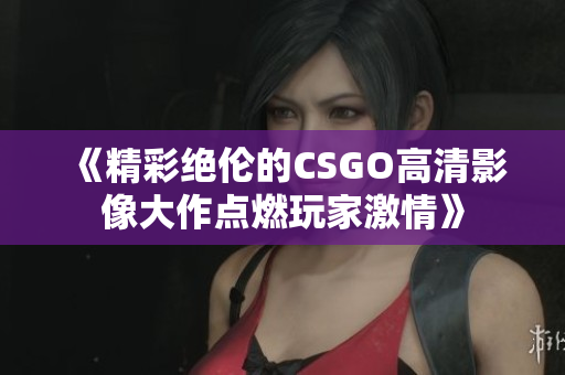《精彩绝伦的CSGO高清影像大作点燃玩家激情》