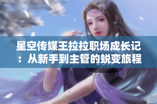星空传媒王拉拉职场成长记：从新手到主管的蜕变旅程