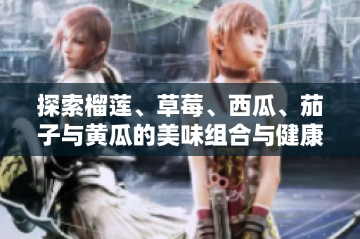 探索榴莲、草莓、西瓜、茄子与黄瓜的美味组合与健康益处