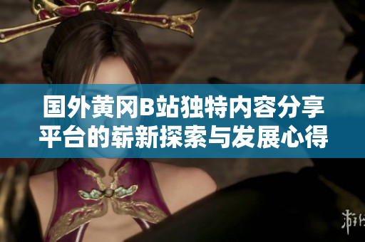 国外黄冈B站独特内容分享平台的崭新探索与发展心得