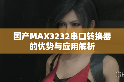 国产MAX3232串口转换器的优势与应用解析