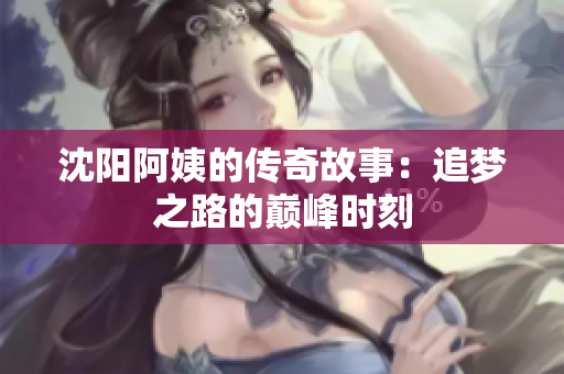 沈阳阿姨的传奇故事：追梦之路的巅峰时刻