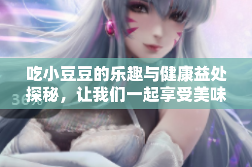 吃小豆豆的乐趣与健康益处探秘，让我们一起享受美味之旅