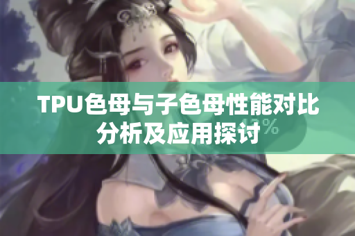 TPU色母与子色母性能对比分析及应用探讨