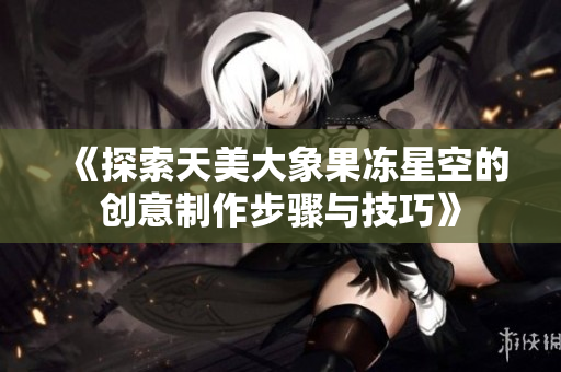 《探索天美大象果冻星空的创意制作步骤与技巧》