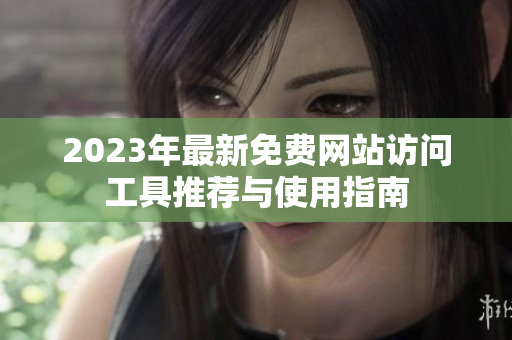 2023年最新免费网站访问工具推荐与使用指南