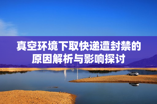 真空环境下取快递遭封禁的原因解析与影响探讨