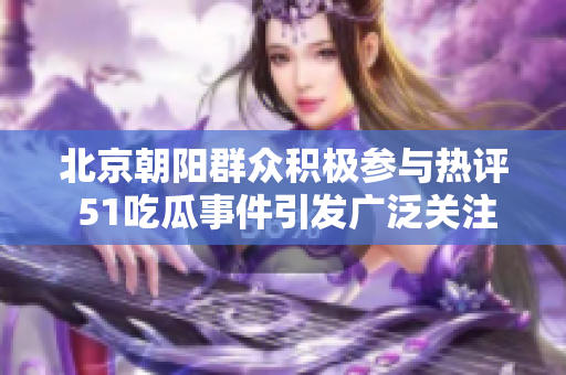 北京朝阳群众积极参与热评 51吃瓜事件引发广泛关注
