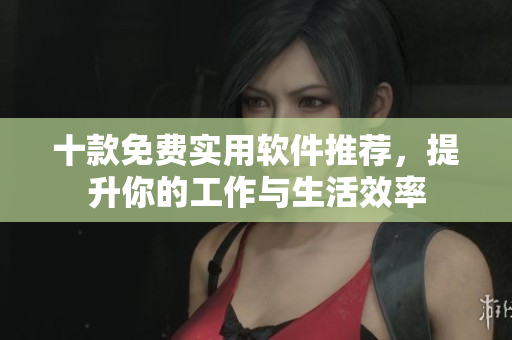 十款免费实用软件推荐，提升你的工作与生活效率