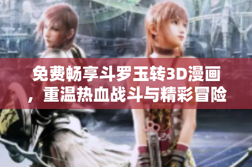免费畅享斗罗玉转3D漫画，重温热血战斗与精彩冒险