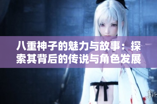 八重神子的魅力与故事：探索其背后的传说与角色发展