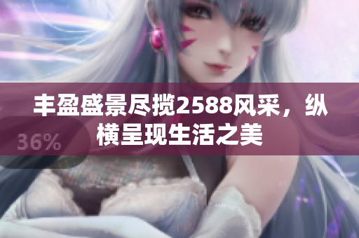 丰盈盛景尽揽2588风采，纵横呈现生活之美