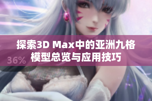 探索3D Max中的亚洲九格模型总览与应用技巧