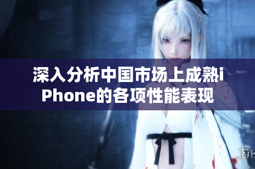 深入分析中国市场上成熟iPhone的各项性能表现