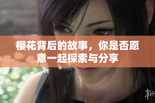 樱花背后的故事，你是否愿意一起探索与分享