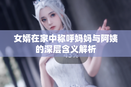 女婿在家中称呼妈妈与阿姨的深层含义解析