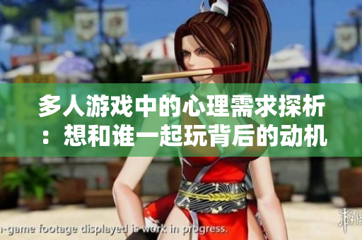 多人游戏中的心理需求探析：想和谁一起玩背后的动机