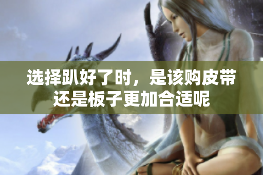选择趴好了时，是该购皮带还是板子更加合适呢