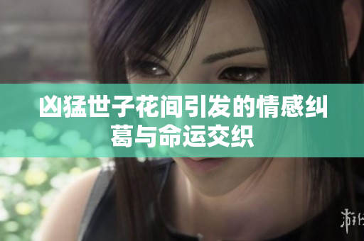 凶猛世子花间引发的情感纠葛与命运交织