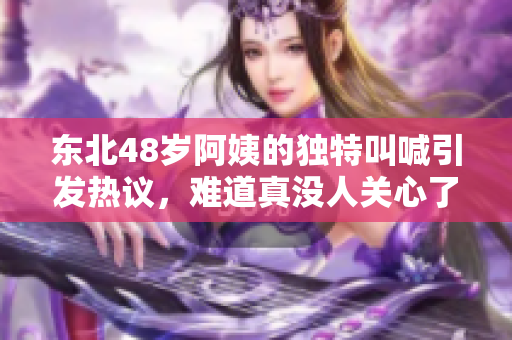 东北48岁阿姨的独特叫喊引发热议，难道真没人关心了吗