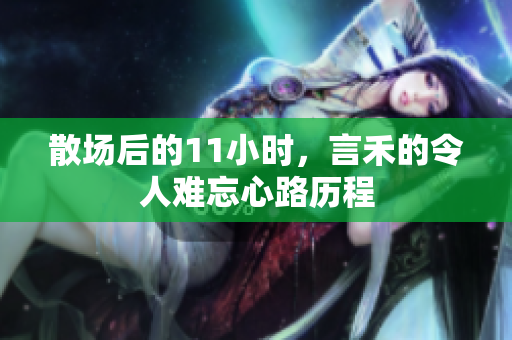 散场后的11小时，言禾的令人难忘心路历程
