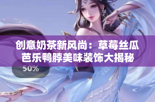 创意奶茶新风尚：草莓丝瓜芭乐鸭脖美味装饰大揭秘
