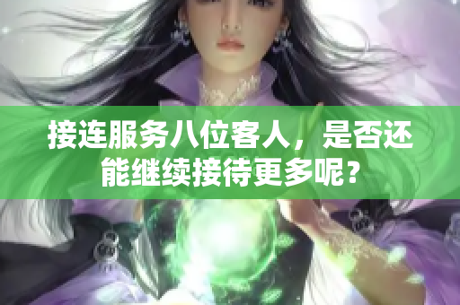 接连服务八位客人，是否还能继续接待更多呢？