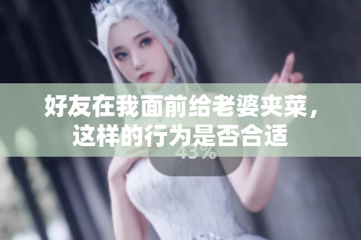 好友在我面前给老婆夹菜，这样的行为是否合适