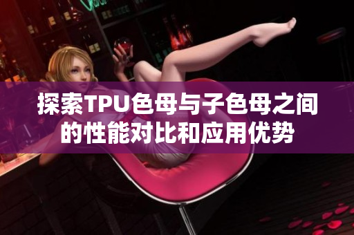 探索TPU色母与子色母之间的性能对比和应用优势