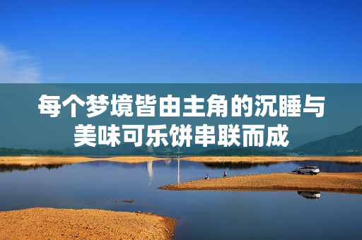 每个梦境皆由主角的沉睡与美味可乐饼串联而成