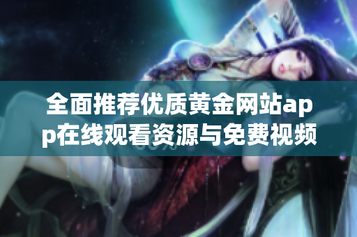 全面推荐优质黄金网站app在线观看资源与免费视频合集